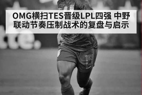 OMG横扫TES晋级LPL四强 中野联动节奏压制战术的复盘与启示