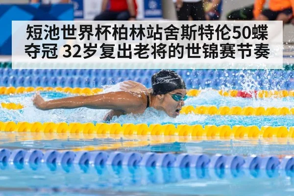 短池世界杯柏林站舍斯特伦50蝶夺冠 32岁复出老将的世锦赛节奏