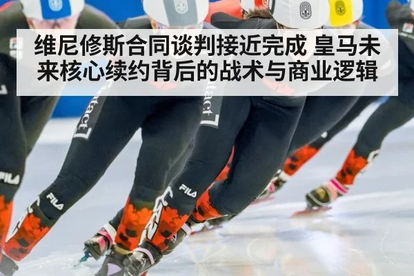 维尼修斯合同谈判接近完成 皇马未来核心续约背后的战术与商业逻辑